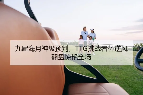九尾海月神级预判，TTG挑战者杯逆风翻盘惊艳全场